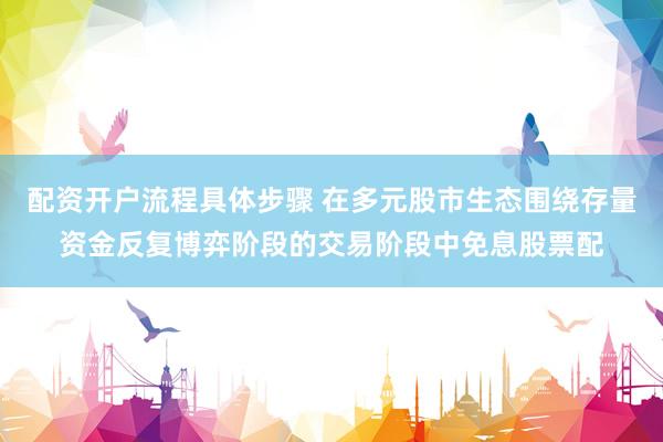 配资开户流程具体步骤 在多元股市生态围绕存量资金反复博弈阶段的交易阶段中免息股票配