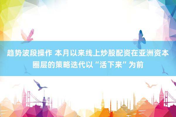 趋势波段操作 本月以来线上炒股配资在亚洲资本圈层的策略迭代以“活下来”为前