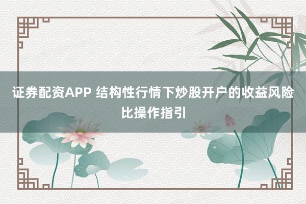 证券配资APP 结构性行情下炒股开户的收益风险比操作指引
