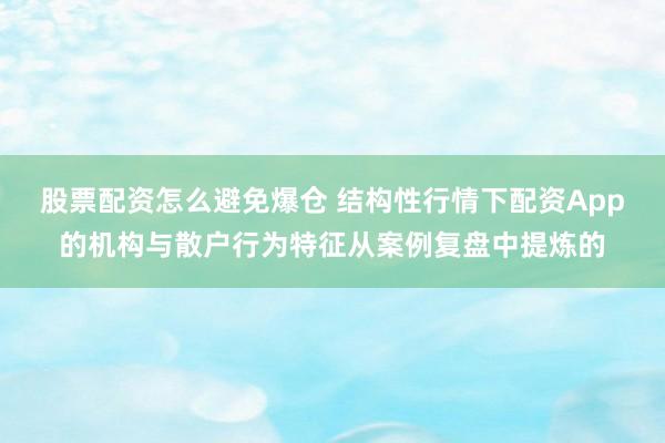 股票配资怎么避免爆仓 结构性行情下配资App的机构与散户行为特征从案例复盘中提炼的
