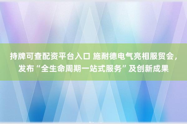 持牌可查配资平台入口 施耐德电气亮相服贸会，发布“全生命周期一站式服务”及创新成果