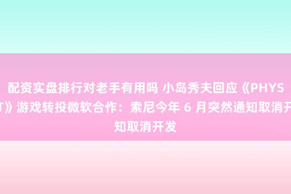 配资实盘排行对老手有用吗 小岛秀夫回应《PHYSINT》游戏转投微软合作：索尼今年 6 月突然通知取消开发