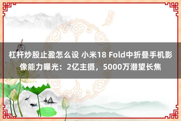 杠杆炒股止盈怎么设 小米18 Fold中折叠手机影像能力曝光：2亿主摄，5000万潜望长焦