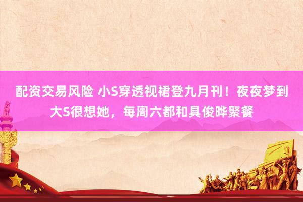 配资交易风险 小S穿透视裙登九月刊！夜夜梦到大S很想她，每周六都和具俊晔聚餐