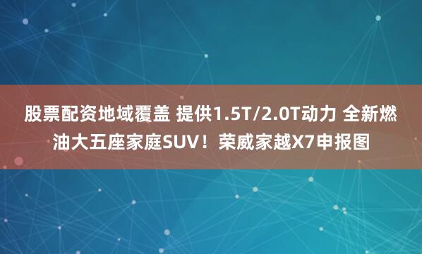 股票配资地域覆盖 提供1.5T/2.0T动力 全新燃油大五座家庭SUV！荣威家越X7申报图