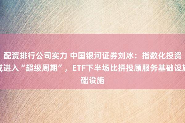 配资排行公司实力 中国银河证券刘冰：指数化投资或进入“超级周期”，ETF下半场比拼投顾服务基础设施