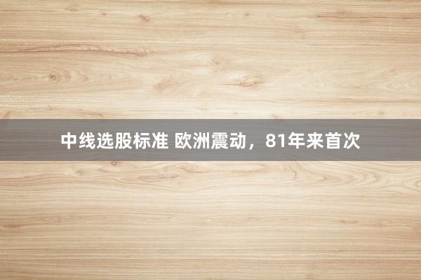 中线选股标准 欧洲震动，81年来首次