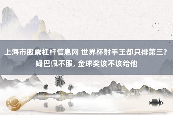 上海市股票杠杆信息网 世界杯射手王却只排第三? 姆巴佩不服, 金球奖该不该给他