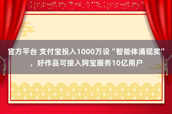 官方平台 支付宝投入1000万设“智能体涌现奖”，好作品可接入阿宝服务10亿用户