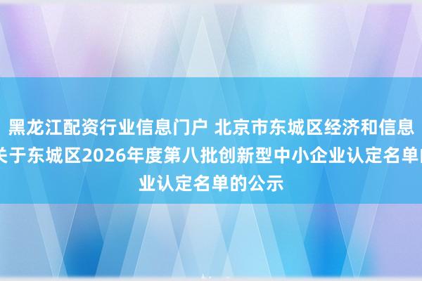 黑龙江配资行业信息门户 北京市东城区经济和信息化局 关于东城区2026年度第八批创新型中小企业认定名单的公示