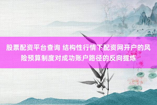 股票配资平台查询 结构性行情下配资网开户的风险预算制度对成功账户路径的反向提炼