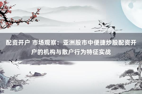 配资开户 市场观察：亚洲股市中便捷炒股配资开户的机构与散户行为特征实战
