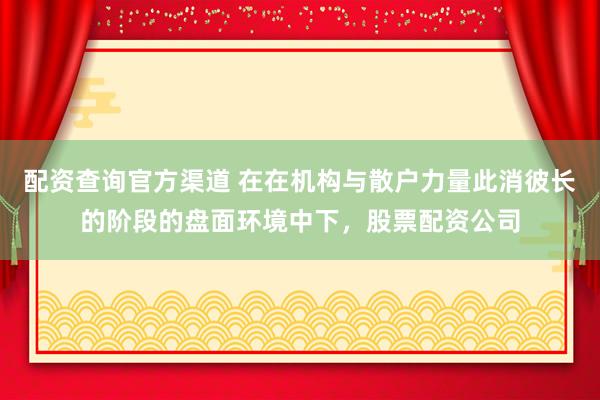 配资查询官方渠道 在在机构与散户力量此消彼长的阶段的盘面环境中下，股票配资公司
