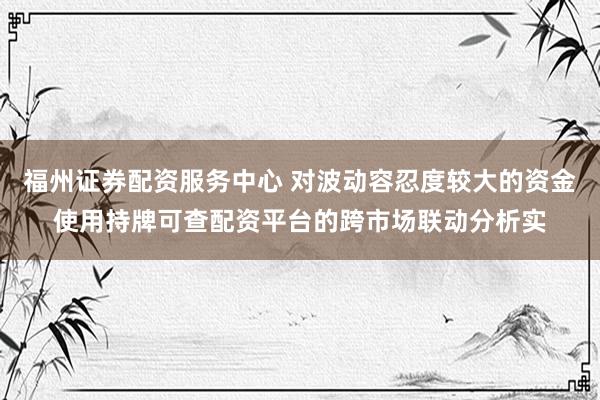福州证券配资服务中心 对波动容忍度较大的资金使用持牌可查配资平台的跨市场联动分析实