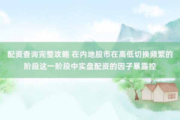 配资查询完整攻略 在内地股市在高低切换频繁的阶段这一阶段中实盘配资的因子暴露控
