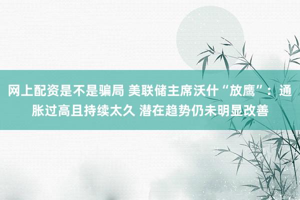 网上配资是不是骗局 美联储主席沃什“放鹰”：通胀过高且持续太久 潜在趋势仍未明显改善