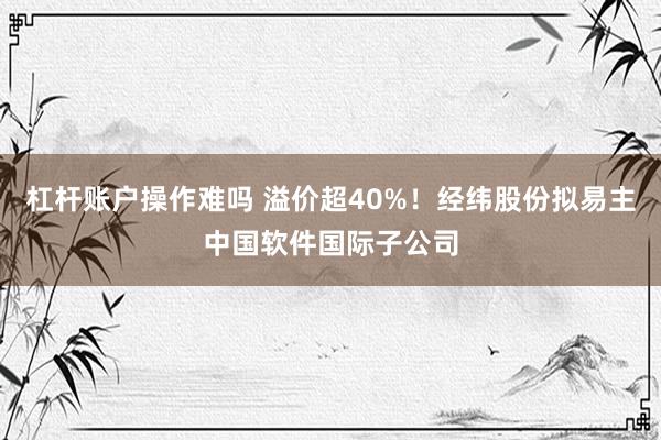 杠杆账户操作难吗 溢价超40%！经纬股份拟易主中国软件国际子公司