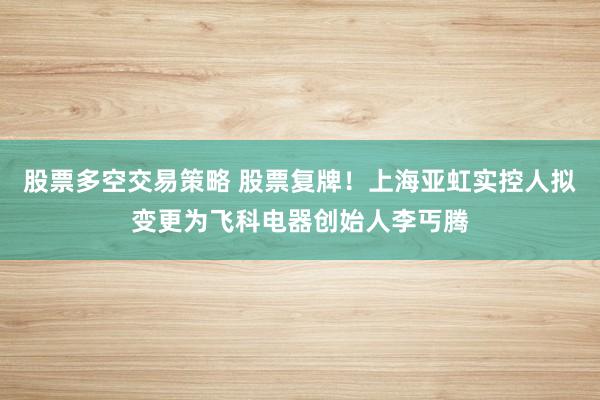 股票多空交易策略 股票复牌！上海亚虹实控人拟变更为飞科电器创始人李丐腾