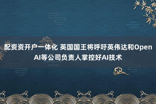 配资资开户一体化 英国国王将呼吁英伟达和OpenAI等公司负责人掌控好AI技术