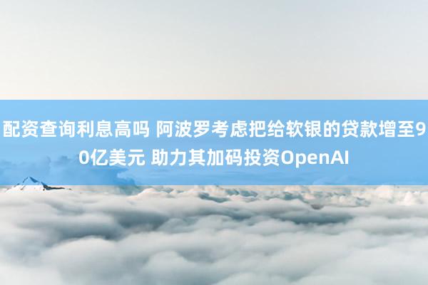 配资查询利息高吗 阿波罗考虑把给软银的贷款增至90亿美元 助力其加码投资OpenAI