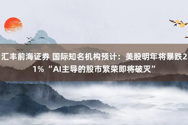 汇丰前海证券 国际知名机构预计：美股明年将暴跌21% “AI主导的股市繁荣即将破灭”