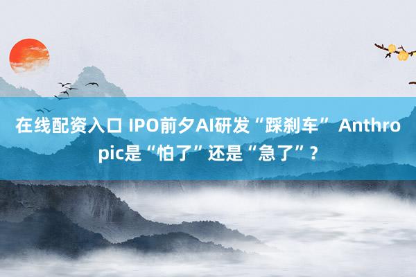 在线配资入口 IPO前夕AI研发“踩刹车” Anthropic是“怕了”还是“急了”？