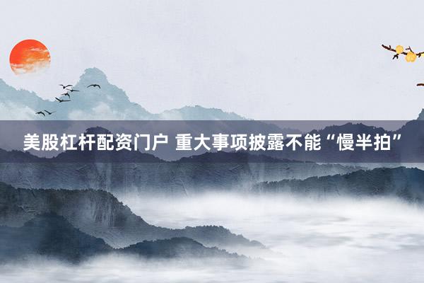 美股杠杆配资门户 重大事项披露不能“慢半拍”