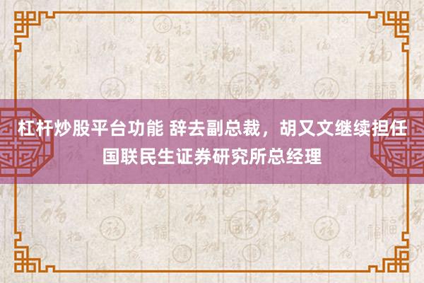 杠杆炒股平台功能 辞去副总裁，胡又文继续担任国联民生证券研究所总经理