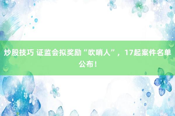 炒股技巧 证监会拟奖励“吹哨人”，17起案件名单公布！