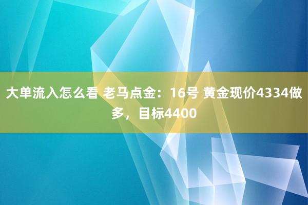 大单流入怎么看 老马点金：16号 黄金现价4334做多，目标4400