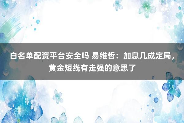 白名单配资平台安全吗 易维哲：加息几成定局，黄金短线有走强的意思了