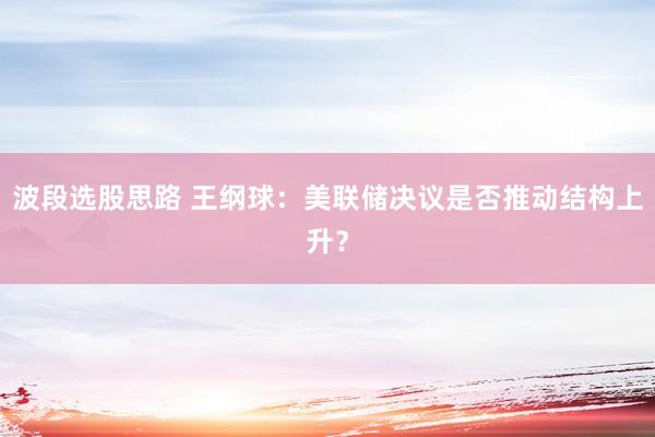波段选股思路 王纲球：美联储决议是否推动结构上升？