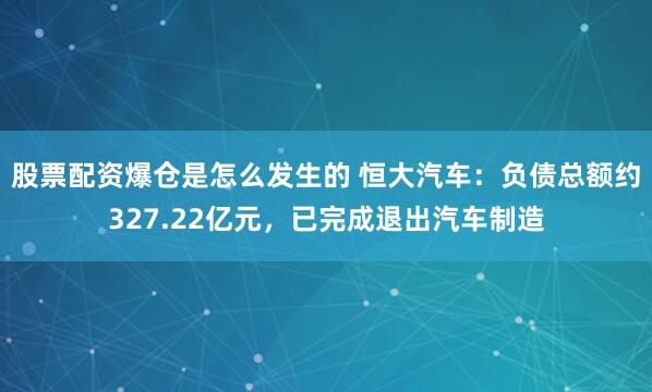 股票配资爆仓是怎么发生的 恒大汽车：负债总额约327.22亿元，已完成退出汽车制造