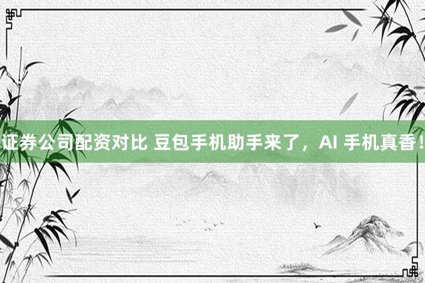 证券公司配资对比 豆包手机助手来了，AI 手机真香！