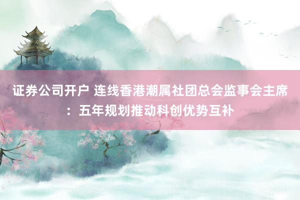证券公司开户 连线香港潮属社团总会监事会主席：五年规划推动科创优势互补
