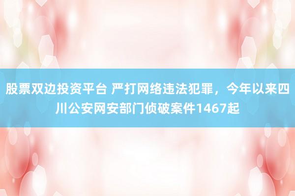 股票双边投资平台 严打网络违法犯罪，今年以来四川公安网安部门侦破案件1467起