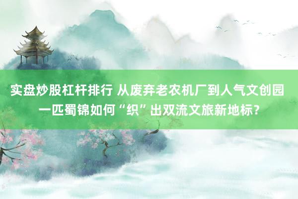 实盘炒股杠杆排行 从废弃老农机厂到人气文创园 一匹蜀锦如何“织”出双流文旅新地标？