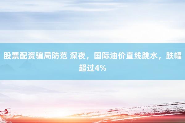 股票配资骗局防范 深夜，国际油价直线跳水，跌幅超过4%