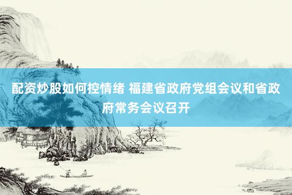 配资炒股如何控情绪 福建省政府党组会议和省政府常务会议召开
