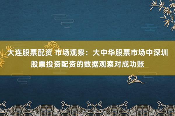 大连股票配资 市场观察：大中华股票市场中深圳股票投资配资的数据观察对成功账