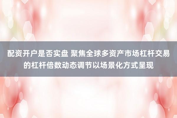 配资开户是否实盘 聚焦全球多资产市场杠杆交易的杠杆倍数动态调节以场景化方式呈现