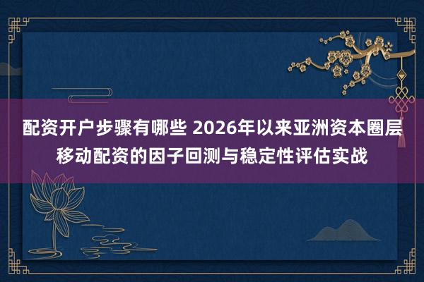 配资开户步骤有哪些 2026年以来亚洲资本圈层移动配资的因子回测与稳定性评估实战