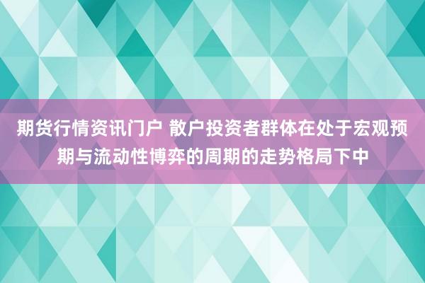 期货行情资讯门户 散户投资者群体在处于宏观预期与流动性博弈的周期的走势格局下中