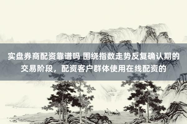 实盘券商配资靠谱吗 围绕指数走势反复确认期的交易阶段，配资客户群体使用在线配资的