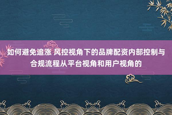如何避免追涨 风控视角下的品牌配资内部控制与合规流程从平台视角和用户视角的