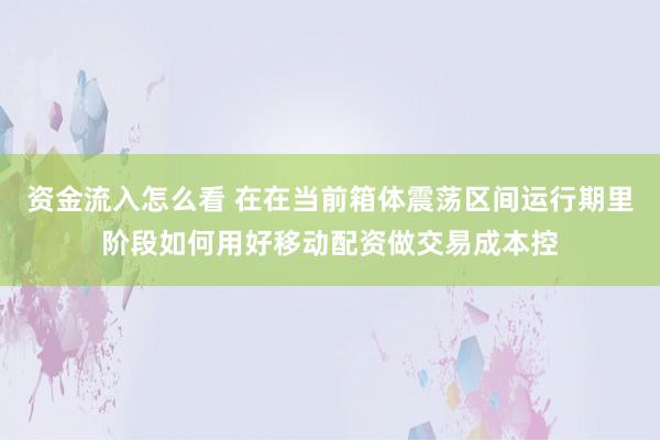 资金流入怎么看 在在当前箱体震荡区间运行期里阶段如何用好移动配资做交易成本控
