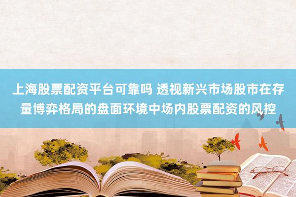 上海股票配资平台可靠吗 透视新兴市场股市在存量博弈格局的盘面环境中场内股票配资的风控