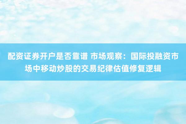 配资证券开户是否靠谱 市场观察：国际投融资市场中移动炒股的交易纪律估值修复逻辑