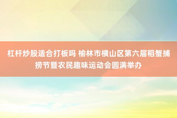 杠杆炒股适合打板吗 榆林市横山区第六届稻蟹捕捞节暨农民趣味运动会圆满举办