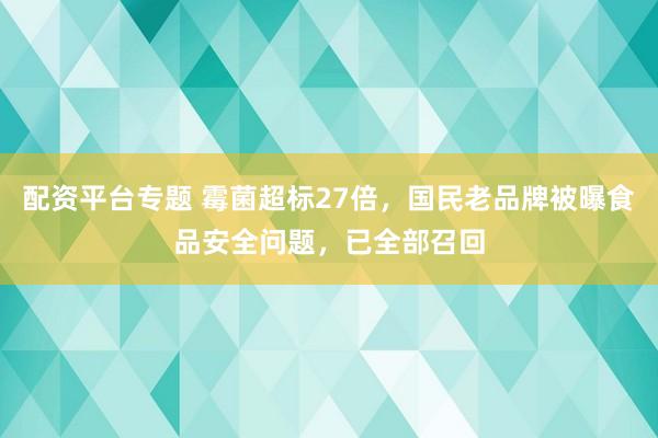 配资平台专题 霉菌超标27倍,国民老品牌被曝食品安全问题,已全部召回